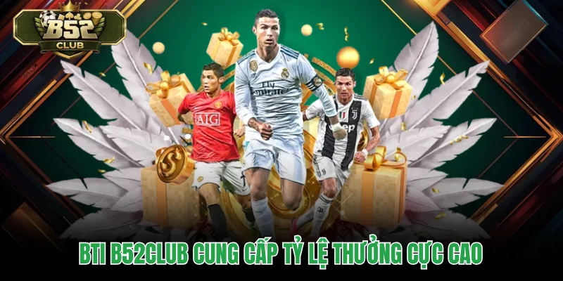 BTI B52CLUB cung cấp tỷ lệ thưởng cực cao